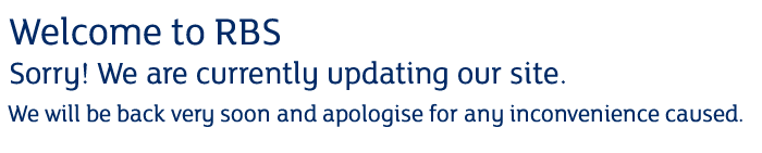 Welcome to RBS. Sorry! We are currently updating our site. We will be back very soon and apologise for any inconvenience caused.